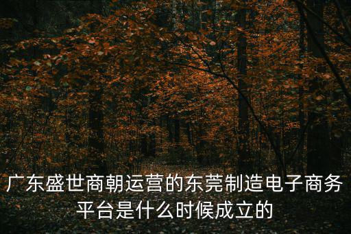 廣東盛世商朝運營的東莞制造電子商務平臺是什么時候成立的