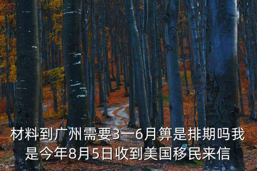 材料到廣州需要3一6月箅是排期嗎我是今年8月5日收到美國移民來信