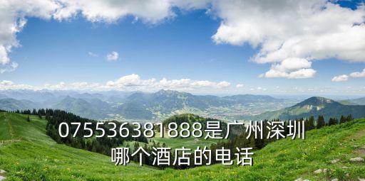 075536381888是廣州深圳哪個酒店的電話