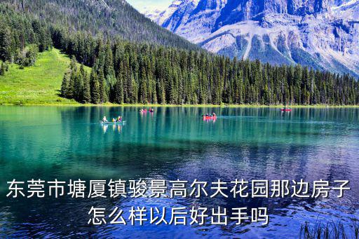 東莞市塘廈鎮駿景高爾夫花園那邊房子怎么樣以后好出手嗎