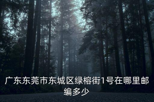 廣東東莞市東城區綠榕街1號在哪里郵編多少