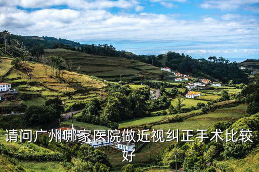 請問廣州哪家醫院做近視糾正手術比較好