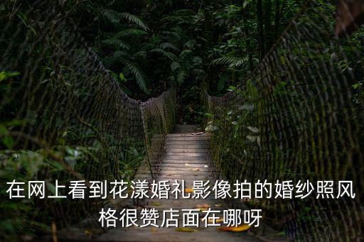 在網(wǎng)上看到花漾婚禮影像拍的婚紗照風(fēng)格很贊店面在哪呀