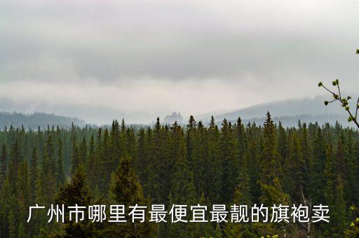 廣州旗袍在哪買，廣州市哪里有最便宜最靚的旗袍賣