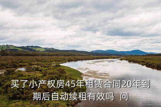 買了小產(chǎn)權房45年租賃合同20年到期后自動續(xù)租有效嗎  問