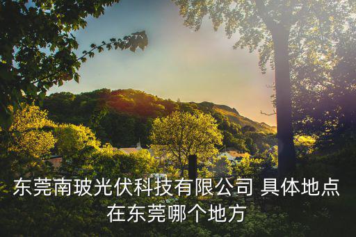 東莞南玻光伏科技有限公司 具體地點在東莞哪個地方