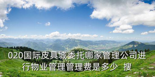 020國際皮具城委托哪家管理公司進行物業管理管理費是多少  搜