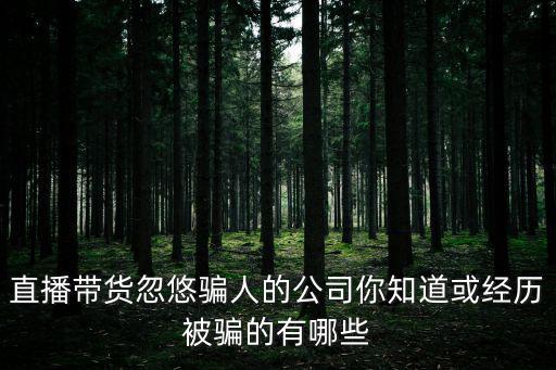 直播帶貨忽悠騙人的公司你知道或經(jīng)歷被騙的有哪些