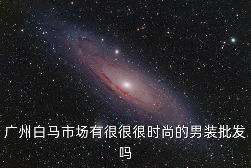 廣州白馬批發注意什么，廣州白馬服裝批發市場幾點關門
