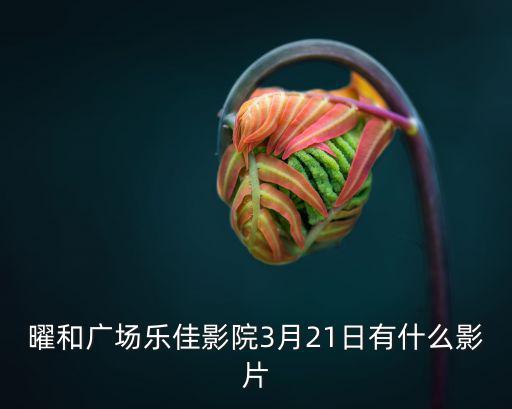 曜和廣場樂佳影院3月21日有什么影片