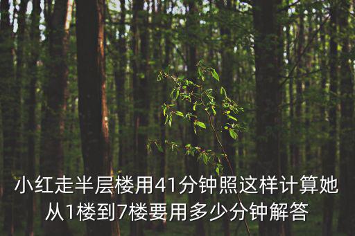 小紅走半層樓用41分鐘照這樣計算她從1樓到7樓要用多少分鐘解答