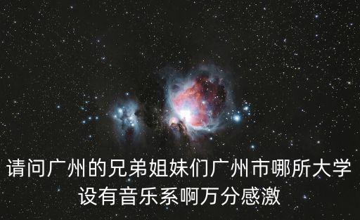 請問廣州的兄弟姐妹們廣州市哪所大學設有音樂系啊萬分感激