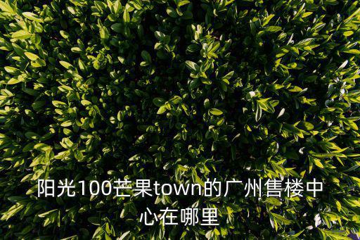 陽光100芒果town的廣州售樓中心在哪里
