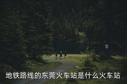地鐵路線的東莞火車站是什么火車站