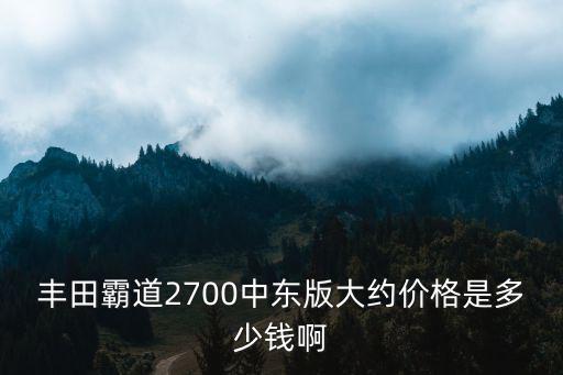豐田霸道2700中東版大約價(jià)格是多少錢(qián)啊