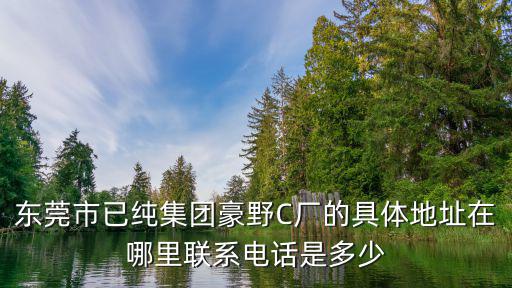 東莞c型碳性電池廠，東莞市已純集團豪野C廠的具體地址在哪里聯系電話是多少