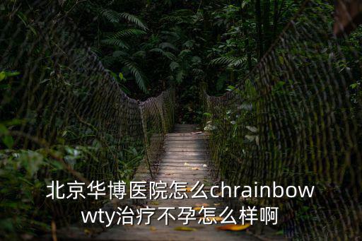 北京華博醫院怎么chrainbowwty治療不孕怎么樣啊