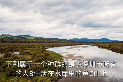 下列屬于一個種群的是 A深圳市所有的人B生活在水庫里的魚C山上