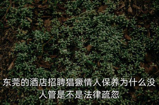 東莞的酒店招聘猖獗情人保養(yǎng)為什么沒人管是不是法律疏忽