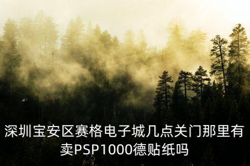 深圳寶安區賽格電子城幾點關門那里有賣PSP1000德貼紙嗎