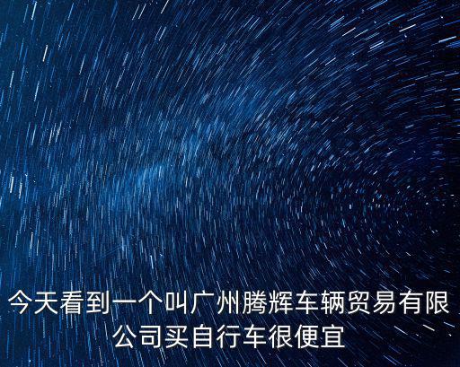 今天看到一個叫廣州騰輝車輛貿(mào)易有限公司買自行車很便宜