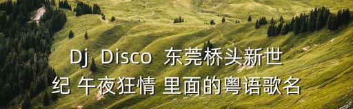 Dj  Disco  東莞橋頭新世紀(jì) 午夜狂情 里面的粵語歌名