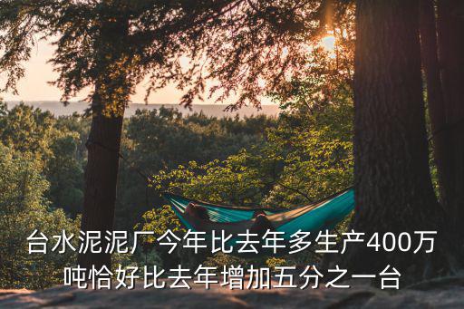 臺水泥泥廠今年比去年多生產400萬噸恰好比去年增加五分之一臺