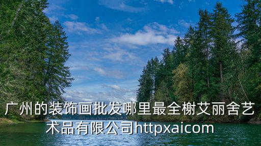 廣州的裝飾畫批發(fā)哪里最全榭艾麗舍藝術品有限公司httpxaicom