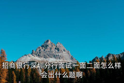 招商銀行深圳分行面試一面二面怎么樣會出什么題啊