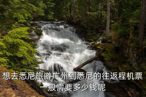 想去悉尼旅游廣州到悉尼的往返程機票一般需要多少錢呢