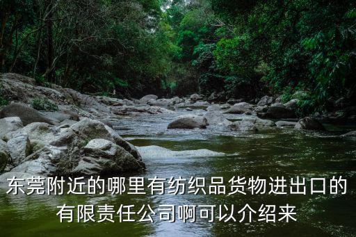 東莞附近的哪里有紡織品貨物進出口的有限責任公司啊可以介紹來