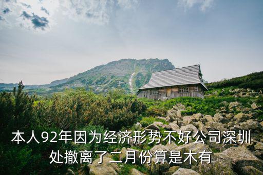 本人92年因為經(jīng)濟形勢不好公司深圳處撤離了二月份算是木有
