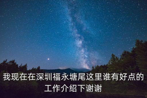 我現在在深圳福永塘尾這里誰有好點的工作介紹下謝謝