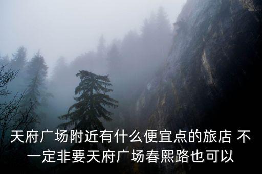 天府廣場附近有什么便宜點的旅店 不一定非要天府廣場春熙路也可以