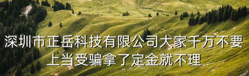 深圳市正岳科技有限公司大家千萬不要上當受騙拿了定金就不理