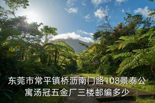 東莞市常平鎮橋瀝南門路108景泰公寓湯冠五金廠三樓郵編多少