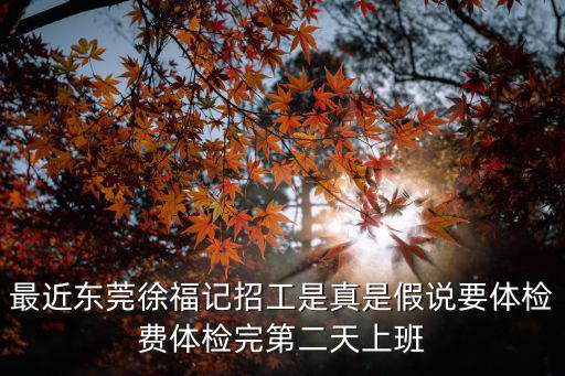 最近東莞徐福記招工是真是假說要體檢費體檢完第二天上班