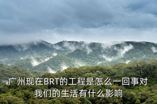 廣州現(xiàn)在BRT的工程是怎么一回事對我們的生活有什么影響