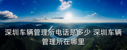 深圳車輛管理所電話是多少 深圳車輛管理所在哪里