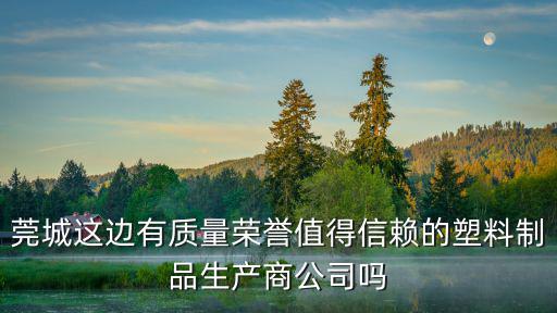 莞城這邊有質(zhì)量榮譽(yù)值得信賴的塑料制品生產(chǎn)商公司嗎