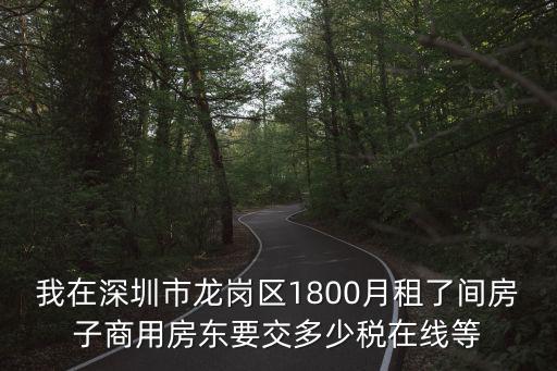 我在深圳市龍崗區(qū)1800月租了間房子商用房東要交多少稅在線等