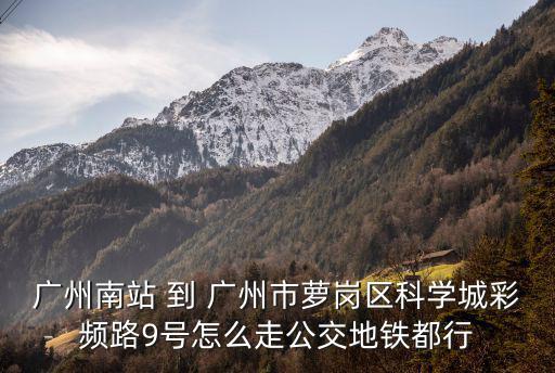 廣州南站 到 廣州市蘿崗區科學城彩頻路9號怎么走公交地鐵都行