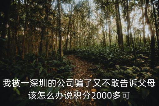 我被一深圳的公司騙了又不敢告訴父母該怎么辦說積分2000多可