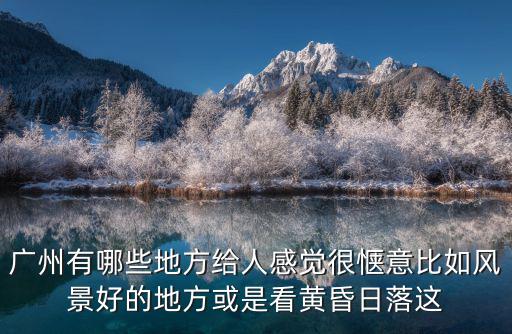 廣州有哪些地方給人感覺很愜意比如風景好的地方或是看黃昏日落這
