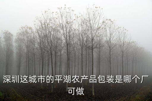 深圳這城市的平湖農(nóng)產(chǎn)品包裝是哪個(gè)廠可做