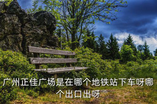 廣州正佳廣場是在哪個地鐵站下車呀哪個出口出呀
