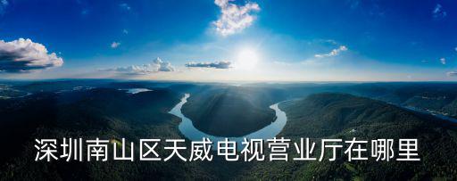 深圳南山區天威電視營業廳在哪里
