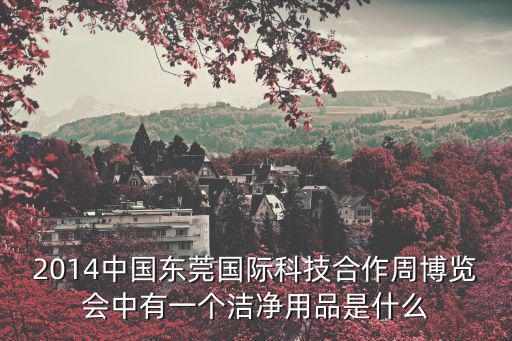 2014中國東莞國際科技合作周博覽會中有一個潔凈用品是什么
