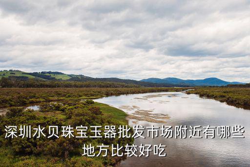 深圳水貝珠寶玉器批發市場附近有哪些地方比較好吃