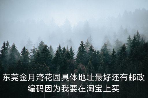 東莞金月灣花園具體地址最好還有郵政編碼因為我要在淘寶上買
